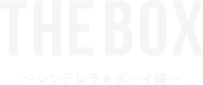 THE BOX 〜シンデレラ★ボーイ編〜